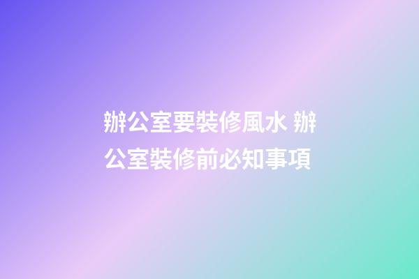 辦公室要裝修風水 辦公室裝修前必知事項